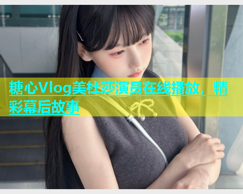 糖心Vlog美杜莎演员在线播放，精彩幕后故事  第2张