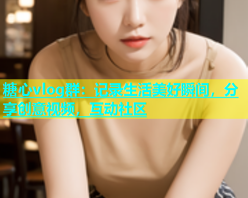 糖心vlog群：记录生活美好瞬间，分享创意视频，互动社区
