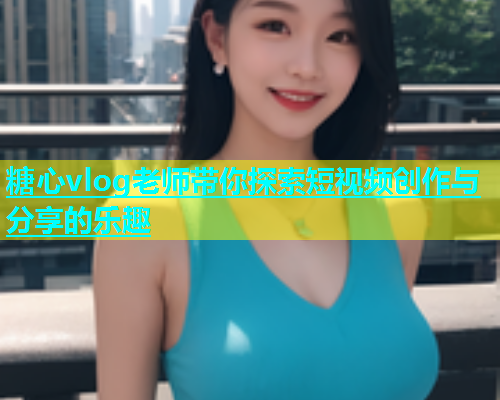 糖心vlog老师带你探索短视频创作与分享的乐趣
