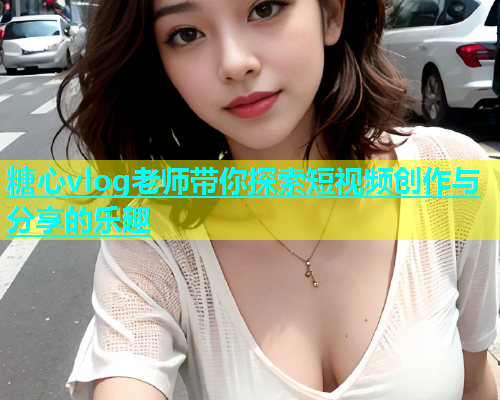 糖心vlog老师带你探索短视频创作与分享的乐趣