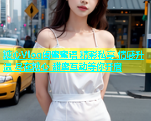 糖心Vlog闺蜜蜜语 精彩私享 情感升温 尽在糖心 甜蜜互动等你开启  第2张