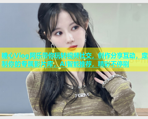 糖心Vlog阿乐带你玩转视频社交，创作分享互动，定制你的专属影片库，AI智能推荐，精彩不停刷