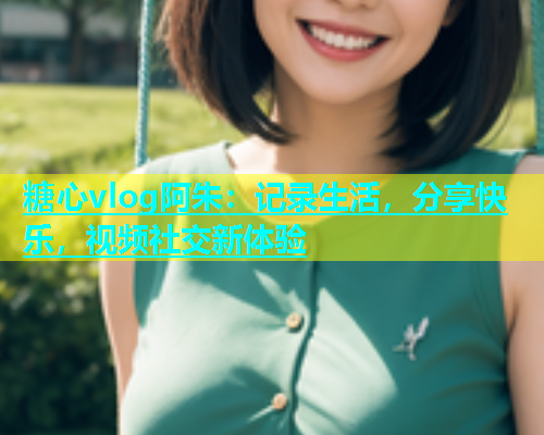 糖心vlog阿朱：记录生活，分享快乐，视频社交新体验