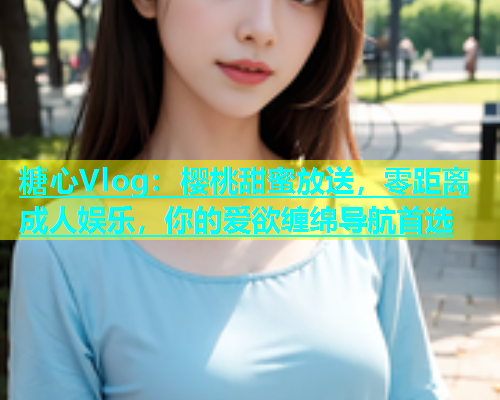 糖心Vlog：樱桃甜蜜放送，零距离成人娱乐，你的爱欲缠绵导航首选