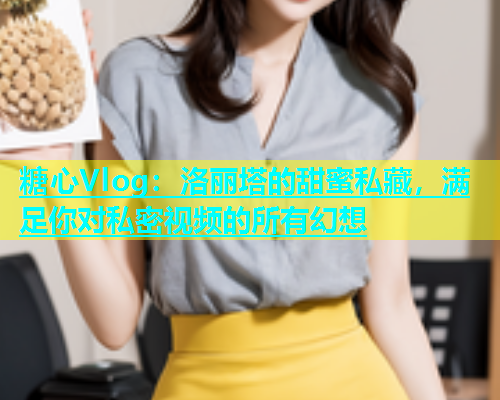 糖心Vlog：洛丽塔的甜蜜私藏，满足你对私密视频的所有幻想