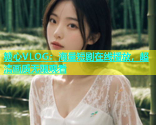 糖心VLOG：海量短剧在线播放，超清画质无限观看
