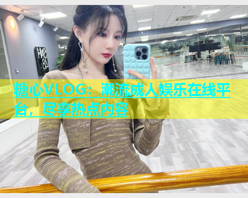 糖心VLOG：潮流成人娱乐在线平台，尽享热点内容