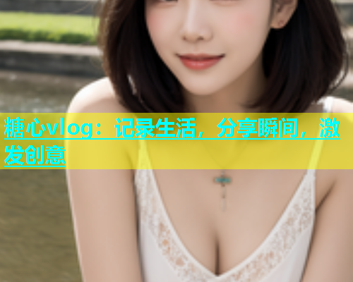 糖心vlog：记录生活，分享瞬间，激发创意  第2张