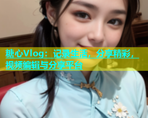 糖心Vlog：记录生活，分享精彩，视频编辑与分享平台