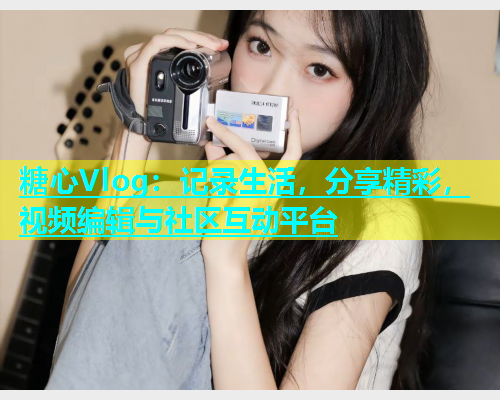 糖心Vlog：记录生活，分享精彩，视频编辑与社区互动平台