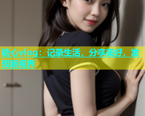 糖心vlog：记录生活，分享美好，发现新视界