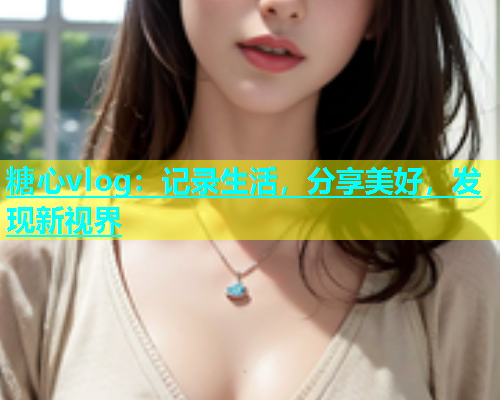 糖心vlog：记录生活，分享美好，发现新视界  第2张