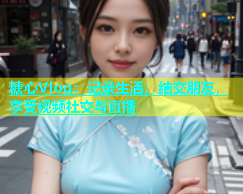 糖心Vlog：记录生活，结交朋友，享受视频社交与直播