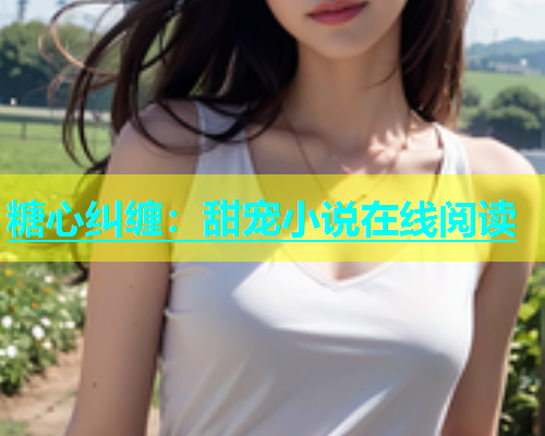 糖心纠缠：甜宠小说在线阅读