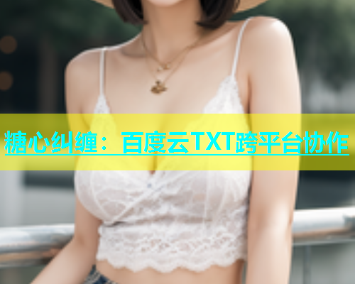 糖心纠缠：百度云TXT跨平台协作