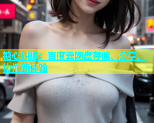 糖心纠缠：百度云网盘存储、分享、协作新体验