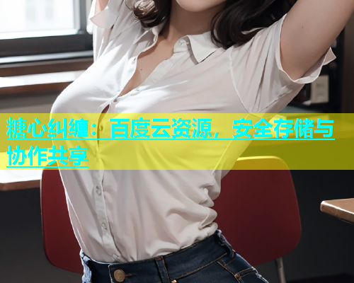 糖心纠缠：百度云资源，安全存储与协作共享