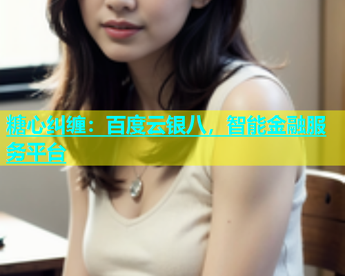 糖心纠缠：百度云银八，智能金融服务平台
