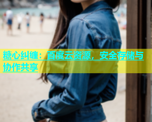 糖心纠缠：百度云资源，安全存储与协作共享