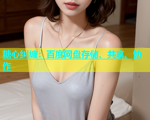 糖心纠缠：百度网盘存储、共享、协作