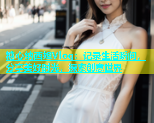 糖心纳西妲Vlog：记录生活瞬间，分享美好时光，探索创意世界