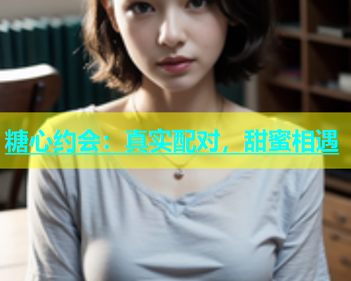 糖心约会：真实配对，甜蜜相遇