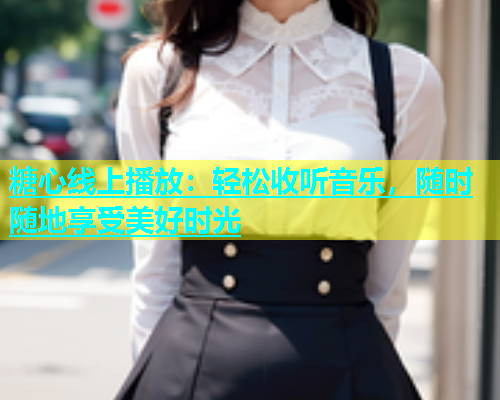 糖心线上播放：轻松收听音乐，随时随地享受美好时光
