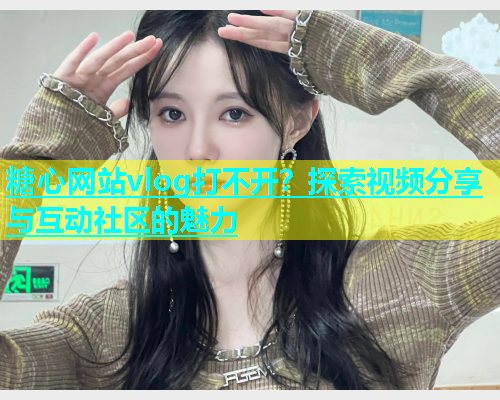糖心网站vlog打不开？探索视频分享与互动社区的魅力