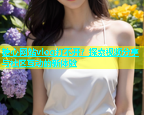 糖心网站vlog打不开？探索视频分享与社区互动的新体验