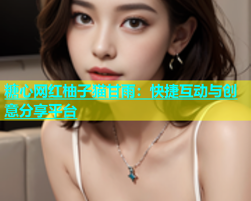 糖心网红柚子猫甘雨：快捷互动与创意分享平台