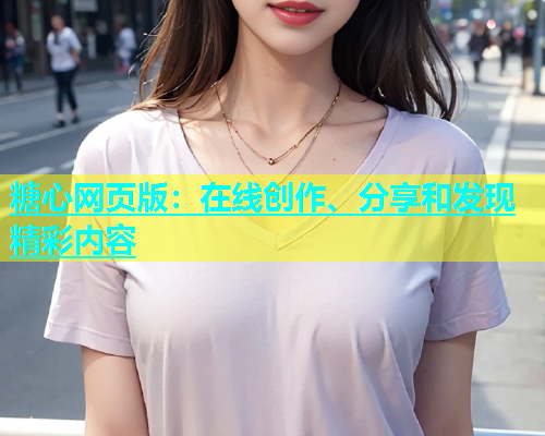 糖心网页版：在线创作、分享和发现精彩内容