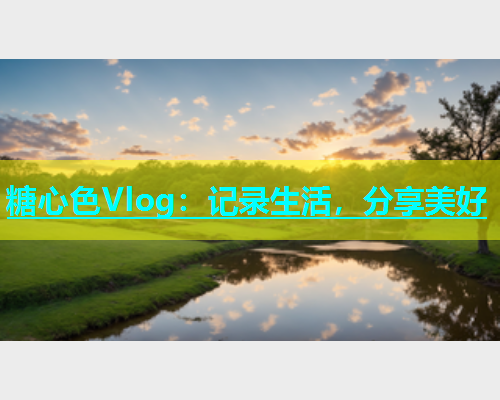 糖心色Vlog：记录生活，分享美好