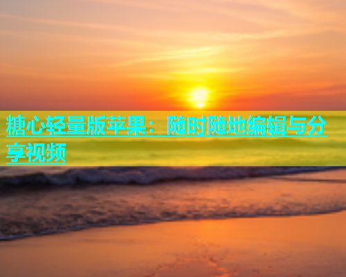 糖心轻量版苹果：随时随地编辑与分享视频  第2张