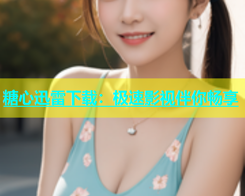 糖心迅雷下载：极速影视伴你畅享
