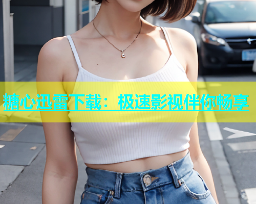 糖心迅雷下载：极速影视伴你畅享