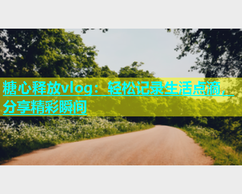 糖心释放vlog：轻松记录生活点滴，分享精彩瞬间