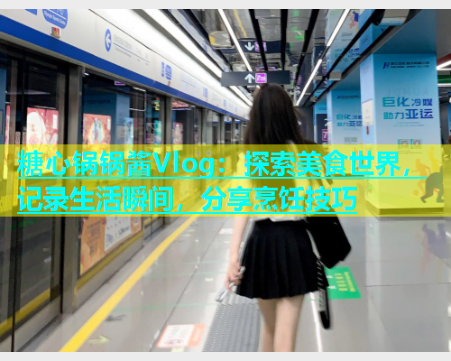 糖心锅锅酱Vlog：探索美食世界，记录生活瞬间，分享烹饪技巧