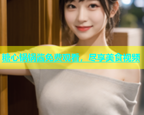 糖心锅锅酱免费观看，尽享美食视频