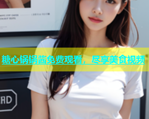 糖心锅锅酱免费观看，尽享美食视频