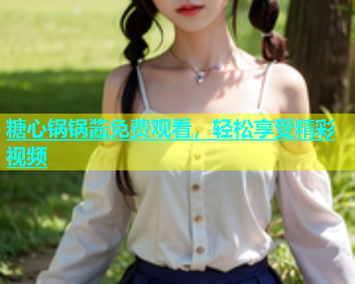 糖心锅锅酱免费观看，轻松享受精彩视频