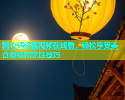 糖心锅锅酱视频在线看，轻松享受美食教程和烹饪技巧