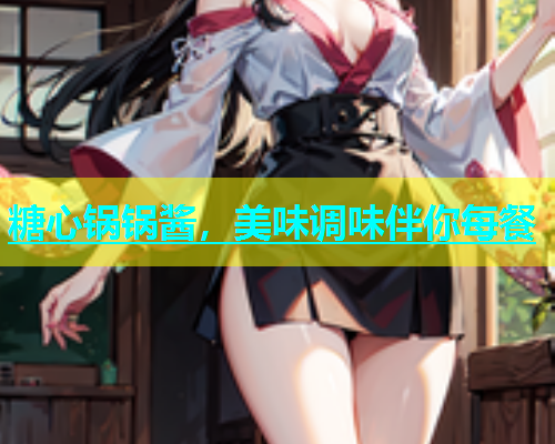 糖心锅锅酱，美味调味伴你每餐