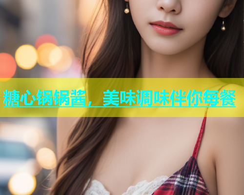 糖心锅锅酱，美味调味伴你每餐