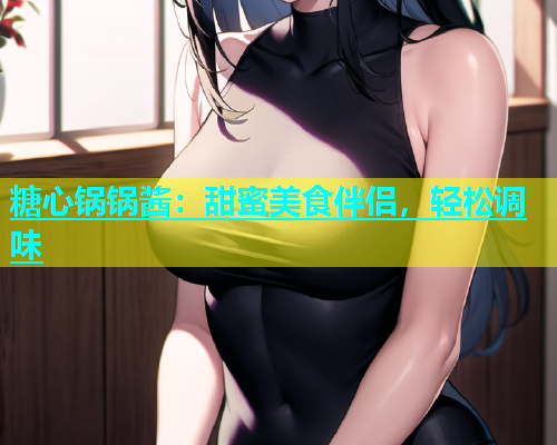 糖心锅锅酱：甜蜜美食伴侣，轻松调味  第2张