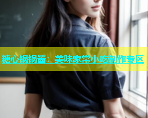 糖心锅锅酱：美味家常小吃制作专区