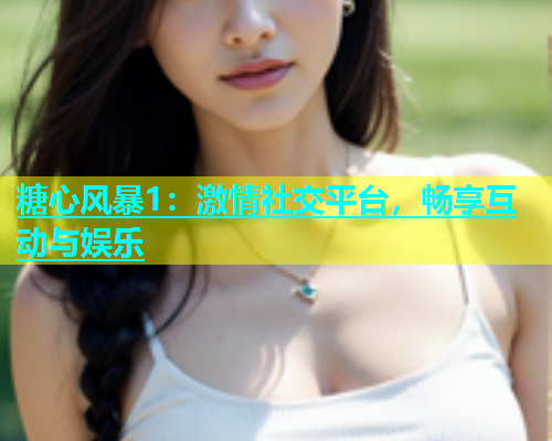 糖心风暴1：激情社交平台，畅享互动与娱乐