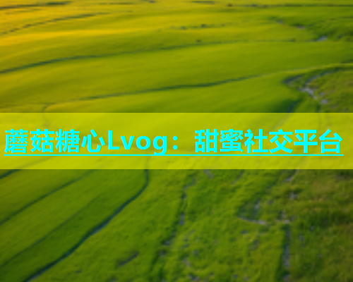 蘑菇糖心Lvog：甜蜜社交平台
