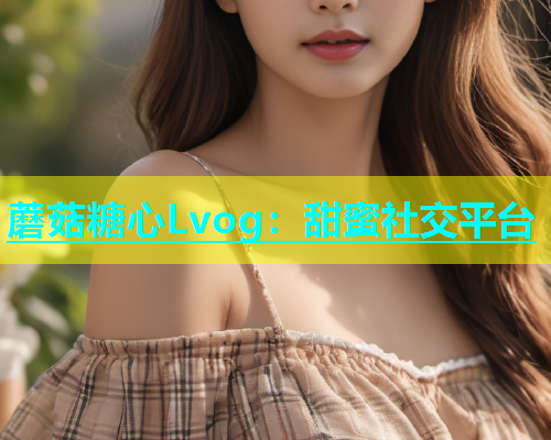蘑菇糖心Lvog：甜蜜社交平台