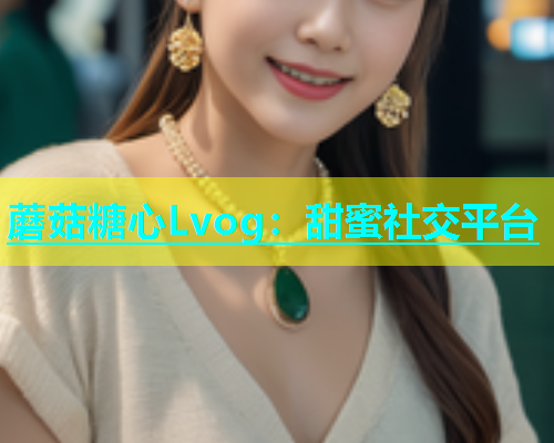 蘑菇糖心Lvog：甜蜜社交平台  第2张