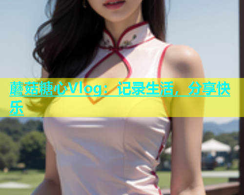 蘑菇糖心Vlog：记录生活，分享快乐